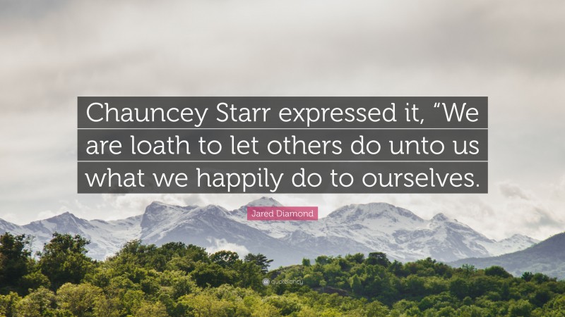 Jared Diamond Quote: “Chauncey Starr expressed it, “We are loath to let others do unto us what we happily do to ourselves.”