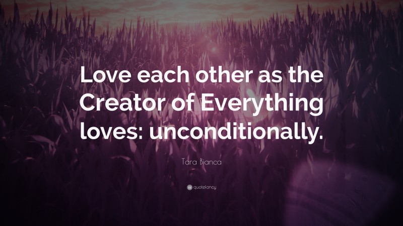 Tara Bianca Quote: “Love each other as the Creator of Everything loves: unconditionally.”