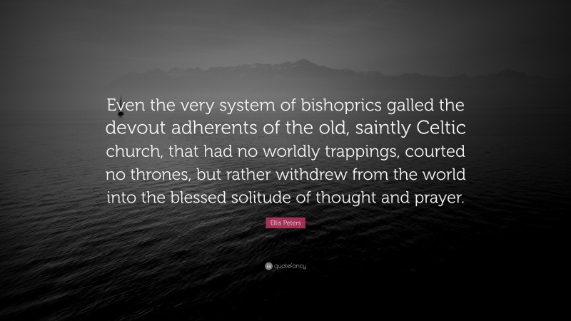 Ellis Peters Quote: “Even the very system of bishoprics galled the devout adherents of the old, saintly Celtic church, that had no worldly trappings, courted no thrones, but rather withdrew from the world into the blessed solitude of thought and prayer.”