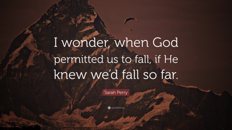 Sarah Perry Quote: “I wonder, when God permitted us to fall, if He knew we’d fall so far.”