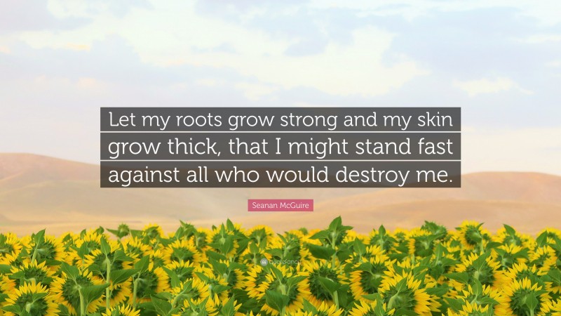 Seanan McGuire Quote: “Let my roots grow strong and my skin grow thick, that I might stand fast against all who would destroy me.”
