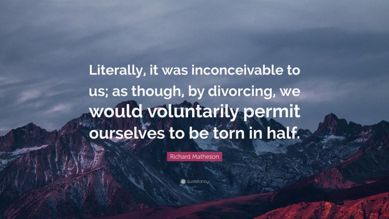 Richard Matheson Quote: “Literally, it was inconceivable to us; as though, by divorcing, we would voluntarily permit ourselves to be torn in half.”