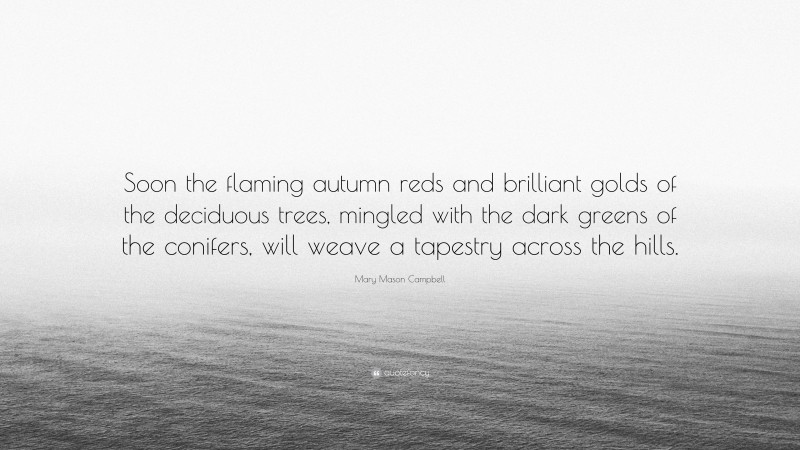 Mary Mason Campbell Quote: “Soon the flaming autumn reds and brilliant golds of the deciduous trees, mingled with the dark greens of the conifers, will weave a tapestry across the hills.”