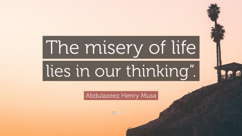 Abdulazeez Henry Musa Quote: “The misery of life lies in our thinking”.”