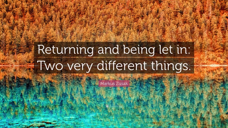 Markus Zusak Quote: “Returning and being let in: Two very different things.”
