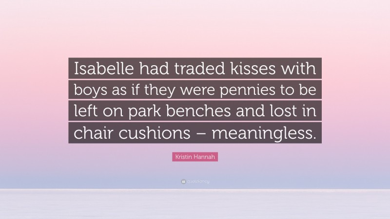 Kristin Hannah Quote: “Isabelle had traded kisses with boys as if they were pennies to be left on park benches and lost in chair cushions – meaningless.”