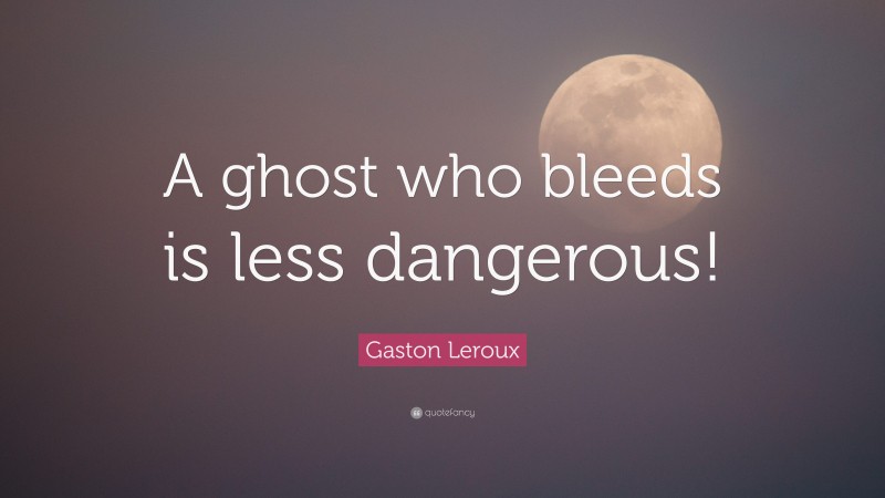 Gaston Leroux Quote: “A ghost who bleeds is less dangerous!”