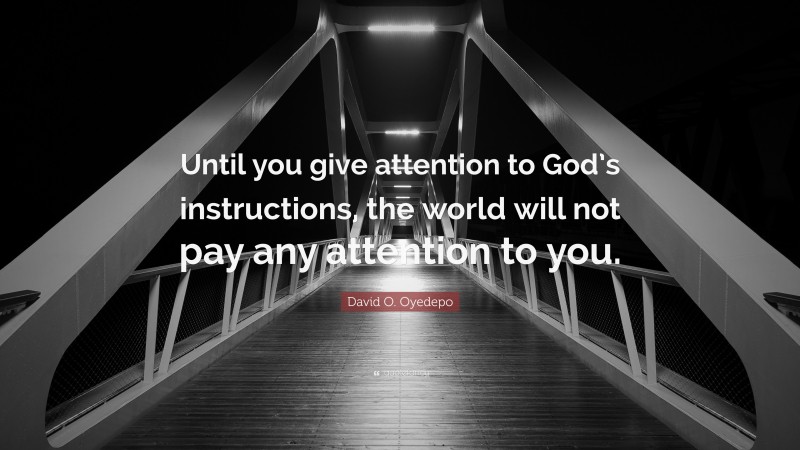 David O. Oyedepo Quote: “Until you give attention to God’s instructions, the world will not pay any attention to you.”