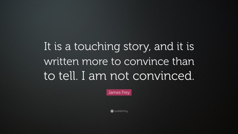 James Frey Quote: “It is a touching story, and it is written more to convince than to tell. I am not convinced.”