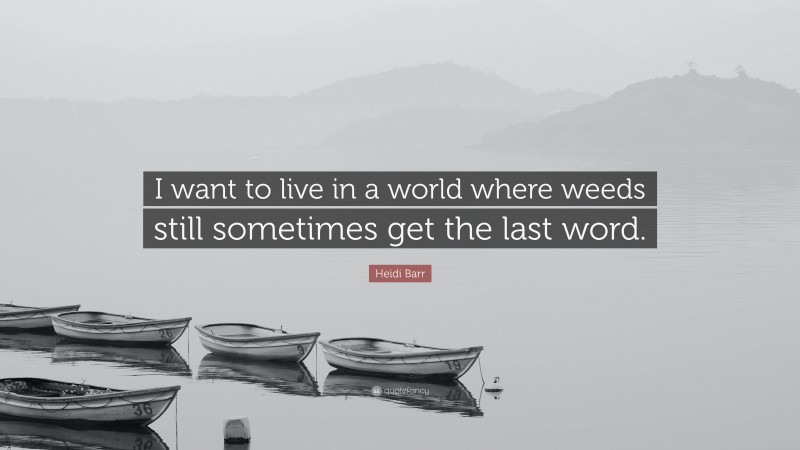 Heidi Barr Quote: “I want to live in a world where weeds still sometimes get the last word.”