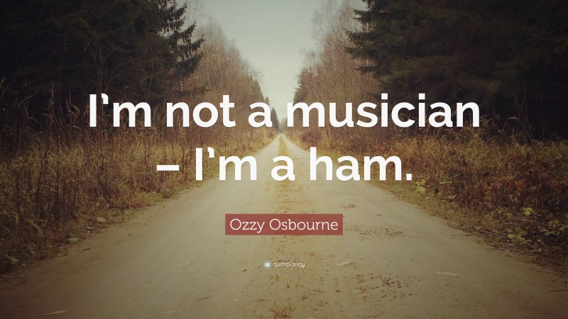 Ozzy Osbourne Quote: “I’m not a musician – I’m a ham.”