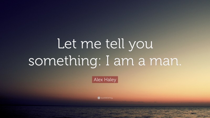 Alex Haley Quote: “Let me tell you something: I am a man.”