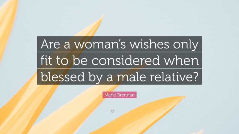 Marie Brennan Quote: “Are a woman’s wishes only fit to be considered when blessed by a male relative?”