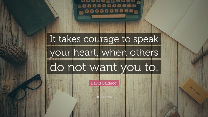 David Baldacci Quote: “It takes courage to speak your heart, when others do not want you to.”
