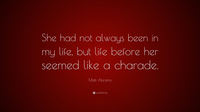 Matt Abrams Quote: “She had not always been in my life, but life before her seemed like a charade.”