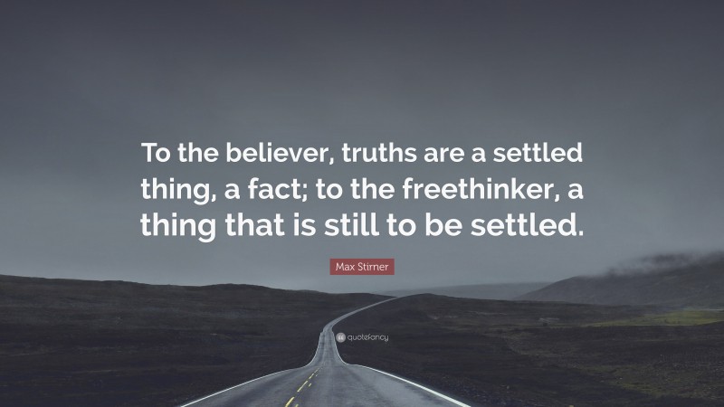 Max Stirner Quote: “To the believer, truths are a settled thing, a fact; to the freethinker, a thing that is still to be settled.”