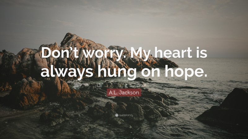 A.L. Jackson Quote: “Don’t worry. My heart is always hung on hope.”