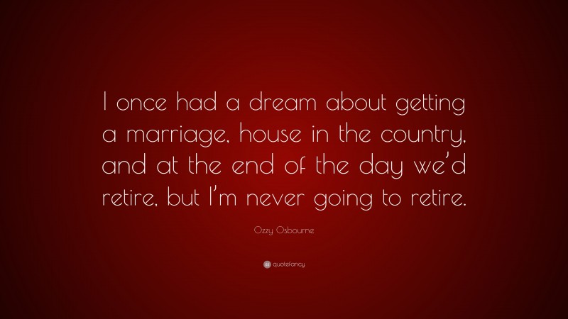 Ozzy Osbourne Quote: “I once had a dream about getting a marriage, house in the country, and at the end of the day we’d retire, but I’m never going to retire.”