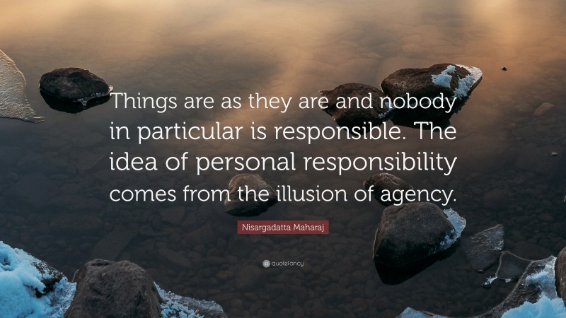 Nisargadatta Maharaj Quote: “Things are as they are and nobody in particular is responsible. The idea of personal responsibility comes from the illusion of agency.”