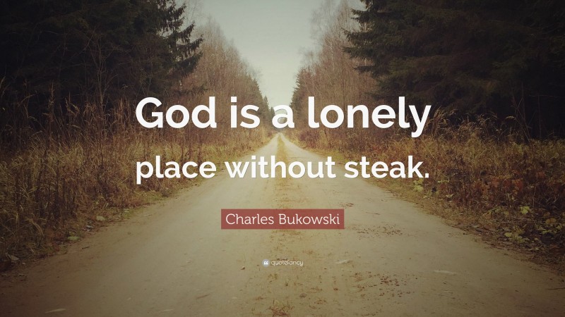Charles Bukowski Quote: “God is a lonely place without steak.”