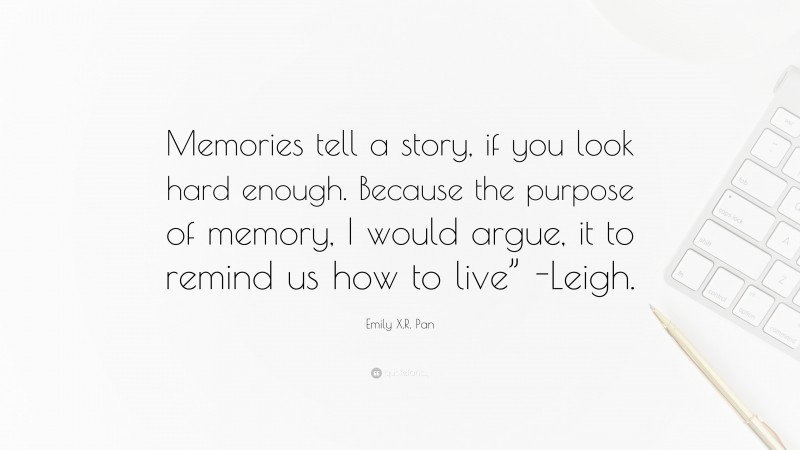 Emily X.R. Pan Quote: “Memories tell a story, if you look hard enough. Because the purpose of memory, I would argue, it to remind us how to live” -Leigh.”