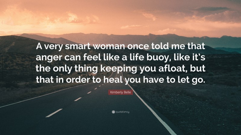 Kimberly Belle Quote: “A very smart woman once told me that anger can feel like a life buoy, like it’s the only thing keeping you afloat, but that in order to heal you have to let go.”