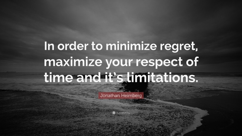 Jonathan Heimberg Quote: “In order to minimize regret, maximize your respect of time and it’s limitations.”