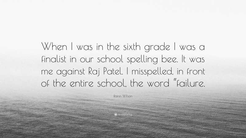 Rainn Wilson Quote: “When I was in the sixth grade I was a finalist in our school spelling bee. It was me against Raj Patel. I misspelled, in front of the entire school, the word “failure.”