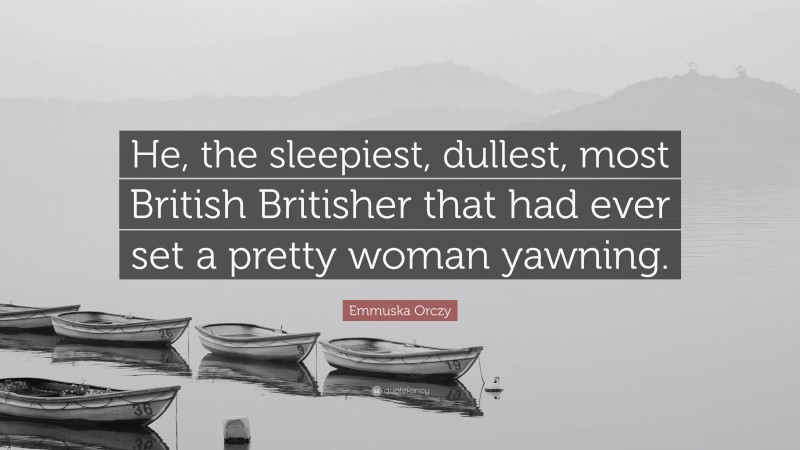 Emmuska Orczy Quote: “He, the sleepiest, dullest, most British Britisher that had ever set a pretty woman yawning.”