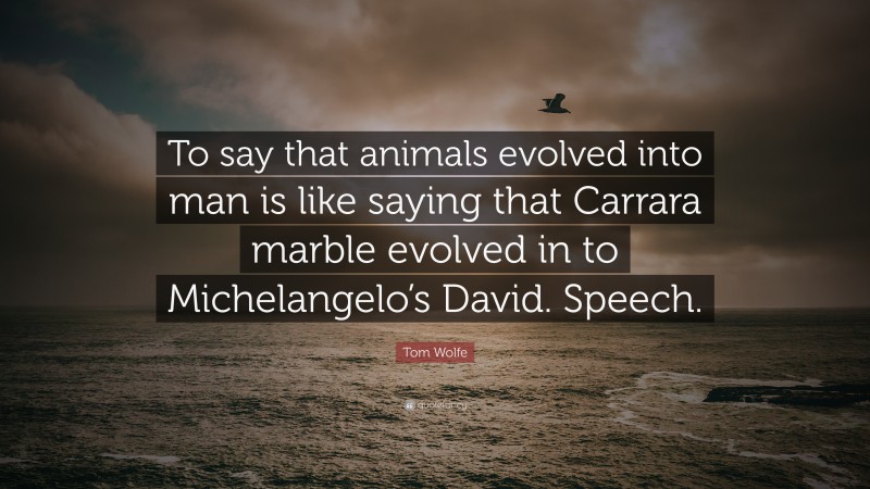 Tom Wolfe Quote: “To say that animals evolved into man is like saying that Carrara marble evolved in to Michelangelo’s David. Speech.”