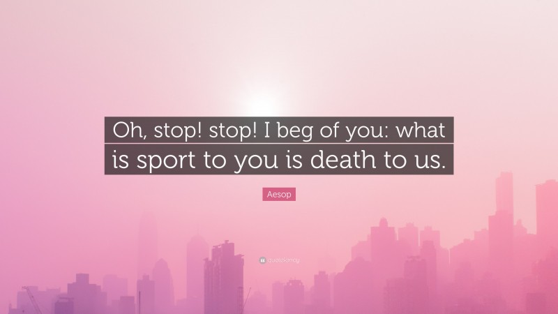 Aesop Quote: “Oh, stop! stop! I beg of you: what is sport to you is death to us.”