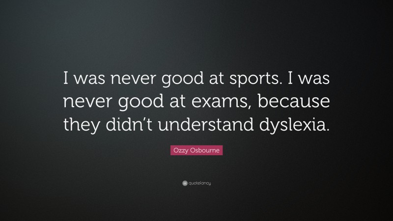 Ozzy Osbourne Quote: “I was never good at sports. I was never good at exams, because they didn’t understand dyslexia.”