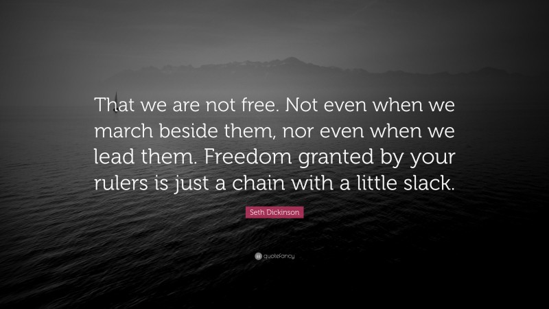 Seth Dickinson Quote: “That we are not free. Not even when we march beside them, nor even when we lead them. Freedom granted by your rulers is just a chain with a little slack.”