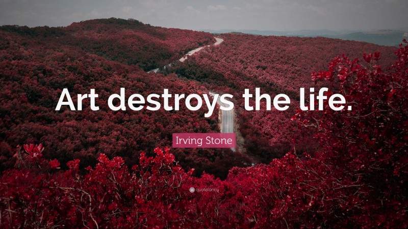 Irving Stone Quote: “Art destroys the life.”