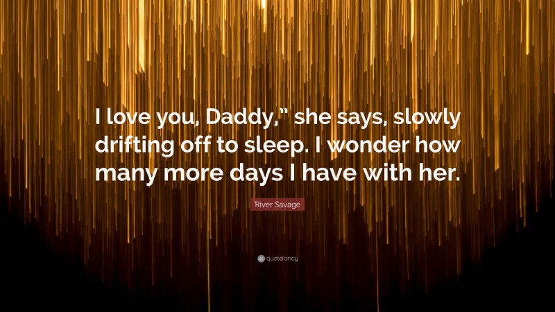 River Savage Quote: “I love you, Daddy,” she says, slowly drifting off to sleep. I wonder how many more days I have with her.”