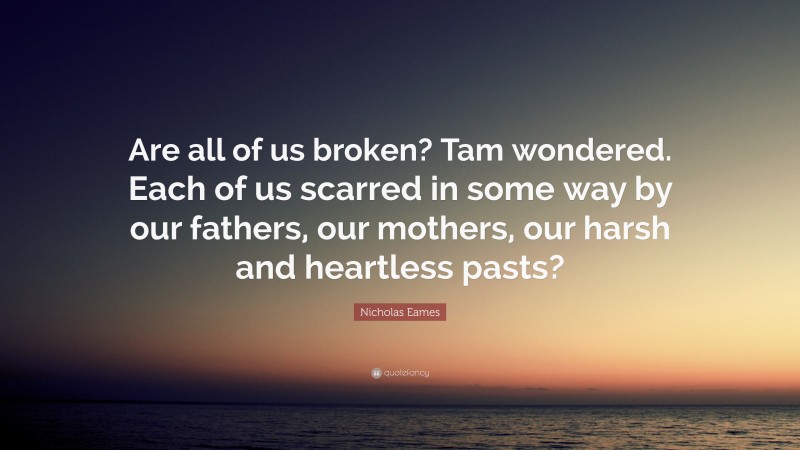 Nicholas Eames Quote: “Are all of us broken? Tam wondered. Each of us scarred in some way by our fathers, our mothers, our harsh and heartless pasts?”