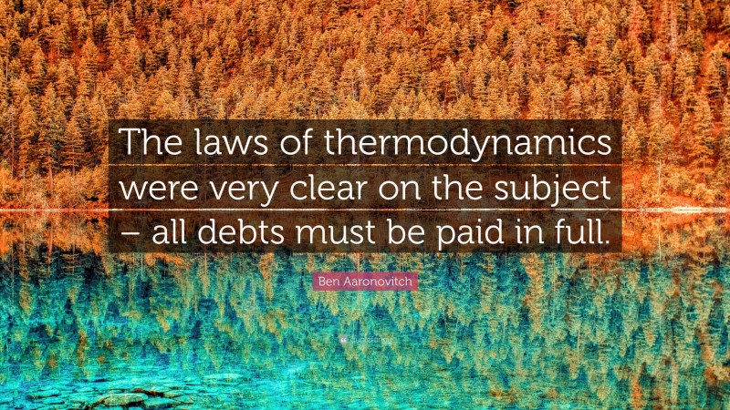 Ben Aaronovitch Quote: “The laws of thermodynamics were very clear on the subject – all debts must be paid in full.”