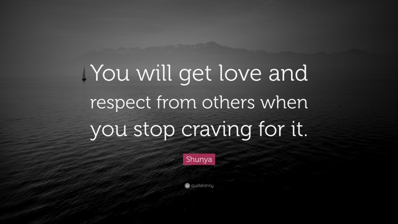 Shunya Quote: “You will get love and respect from others when you stop craving for it.”