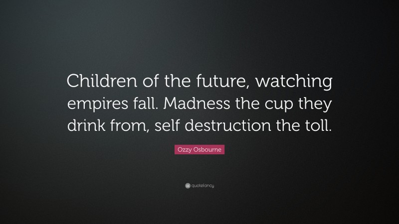 Ozzy Osbourne Quote: “Children of the future, watching empires fall. Madness the cup they drink from, self destruction the toll.”