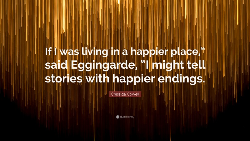 Cressida Cowell Quote: “If I was living in a happier place,” said Eggingarde, “I might tell stories with happier endings.”