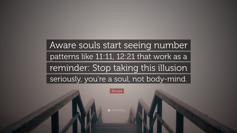Shunya Quote: “Aware souls start seeing number patterns like 11:11, 12:21 that work as a reminder: Stop taking this illusion seriously, you’re a soul, not body-mind.”