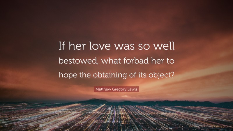 Matthew Gregory Lewis Quote: “If her love was so well bestowed, what forbad her to hope the obtaining of its object?”