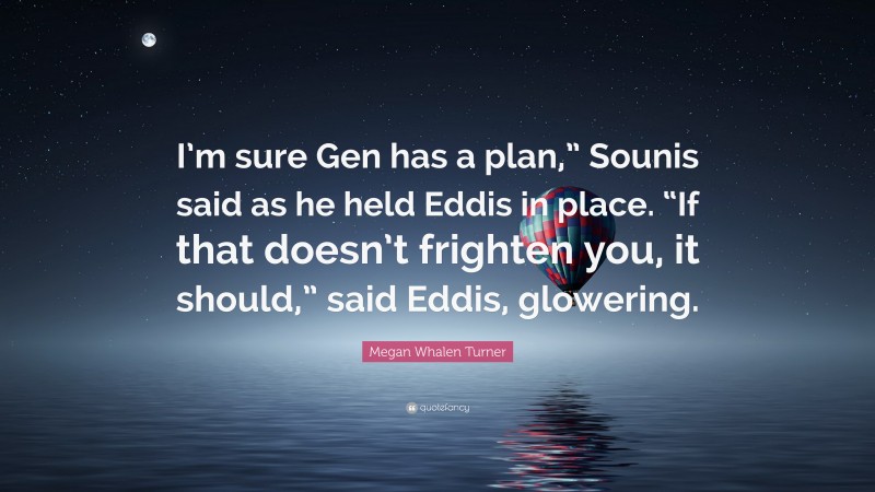 Megan Whalen Turner Quote: “I’m sure Gen has a plan,” Sounis said as he held Eddis in place. “If that doesn’t frighten you, it should,” said Eddis, glowering.”