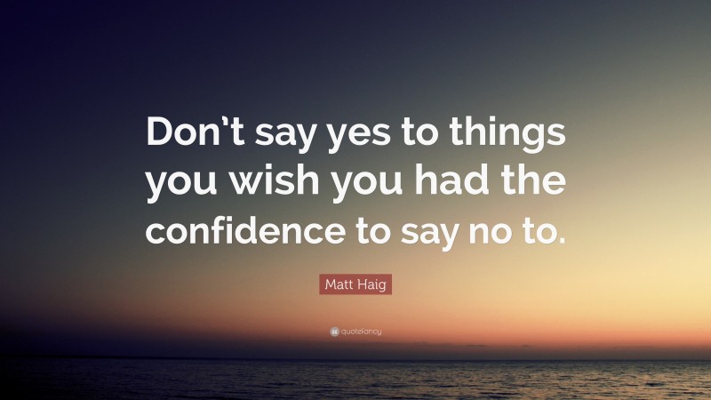 Matt Haig Quote: “Don’t say yes to things you wish you had the confidence to say no to.”