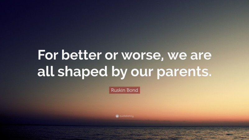 Ruskin Bond Quote: “For better or worse, we are all shaped by our parents.”