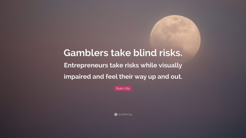 Ryan Lilly Quote: “Gamblers take blind risks. Entrepreneurs take risks while visually impaired and feel their way up and out.”