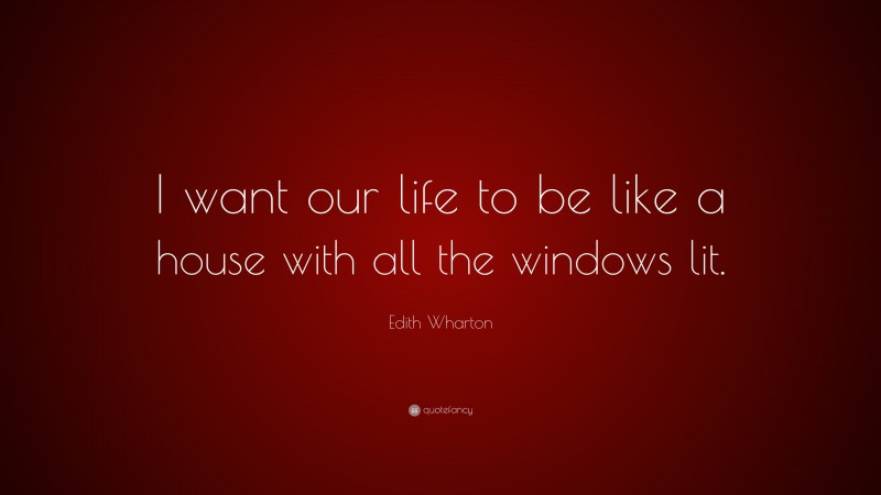 Edith Wharton Quote: “I want our life to be like a house with all the windows lit.”
