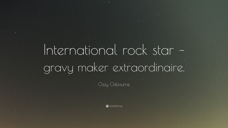 Ozzy Osbourne Quote: “International rock star – gravy maker extraordinaire.”