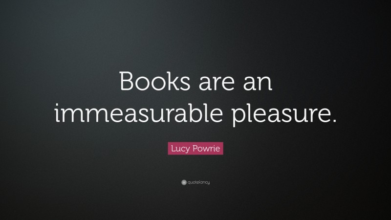 Lucy Powrie Quote: “Books are an immeasurable pleasure.”