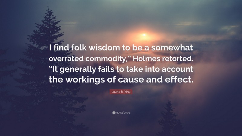 Laurie R. King Quote: “I find folk wisdom to be a somewhat overrated commodity,” Holmes retorted. “It generally fails to take into account the workings of cause and effect.”